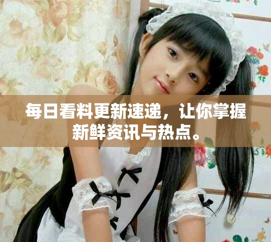每日看料更新速递，让你掌握新鲜资讯与热点。