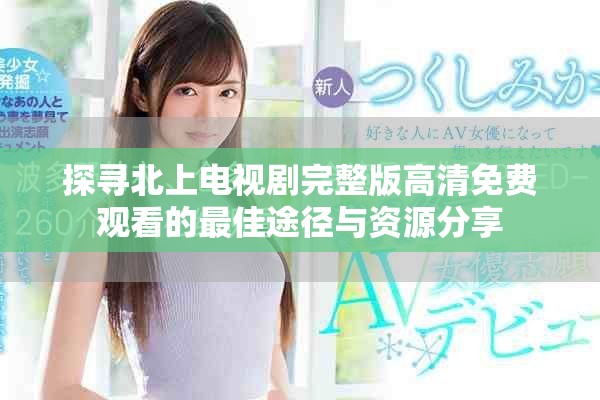 探寻北上电视剧完整版高清免费观看的最佳途径与资源分享