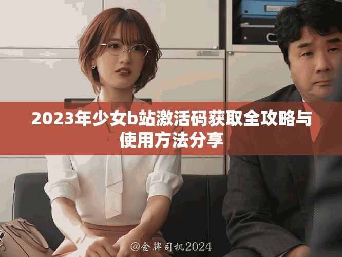 2023年少女b站激活码获取全攻略与使用方法分享