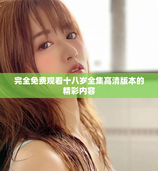 完全免费观看十八岁全集高清版本的精彩内容
