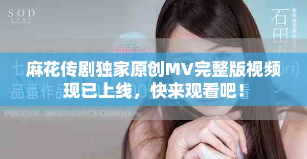 麻花传剧独家原创MV完整版视频现已上线，快来观看吧！