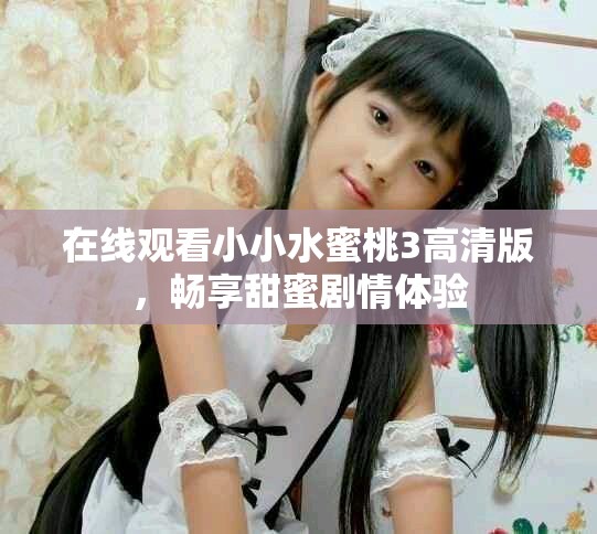 在线观看小小水蜜桃3高清版，畅享甜蜜剧情体验