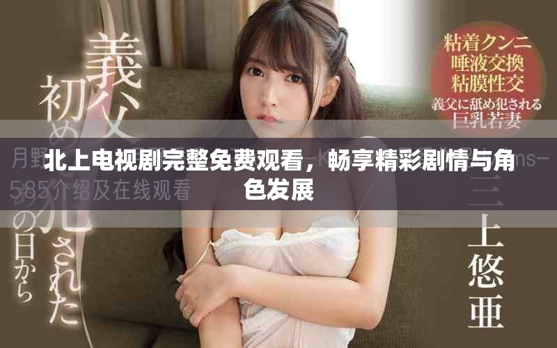 北上电视剧完整免费观看，畅享精彩剧情与角色发展