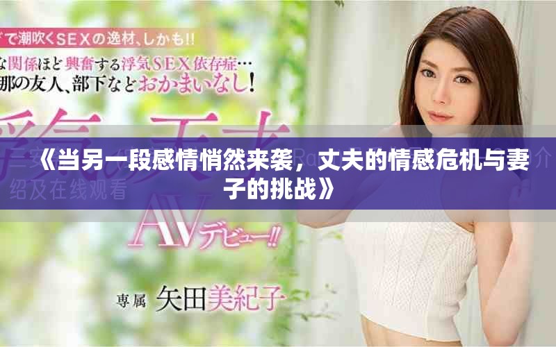 《当另一段感情悄然来袭，丈夫的情感危机与妻子的挑战》