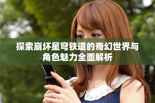 探索崩坏星穹铁道的奇幻世界与角色魅力全面解析