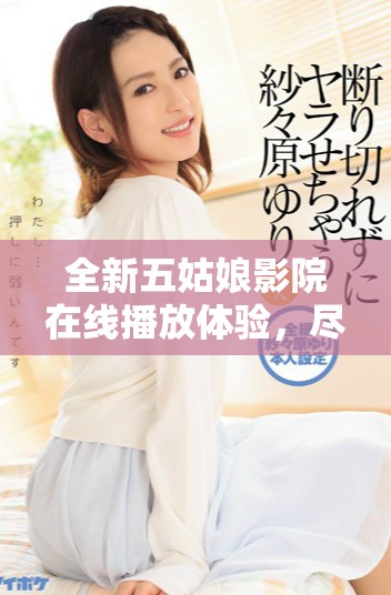 全新五姑娘影院在线播放体验，尽享精彩剧集免费观看版内容