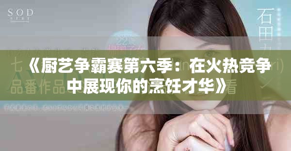 《厨艺争霸赛第六季：在火热竞争中展现你的烹饪才华》