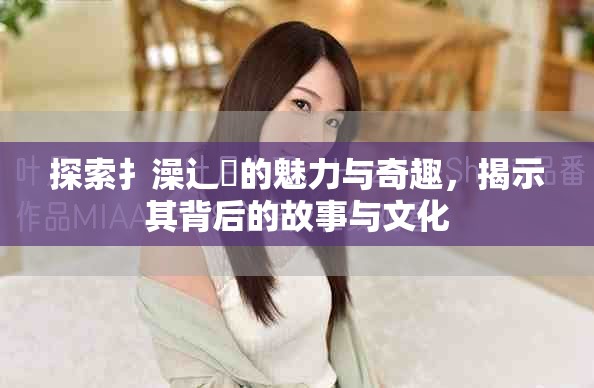 探索扌澡辶畐的魅力与奇趣，揭示其背后的故事与文化