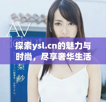 探索ysl.cn的魅力与时尚，尽享奢华生活体验