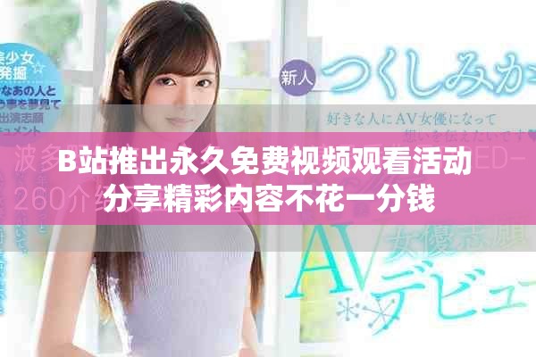 B站推出永久免费视频观看活动 分享精彩内容不花一分钱
