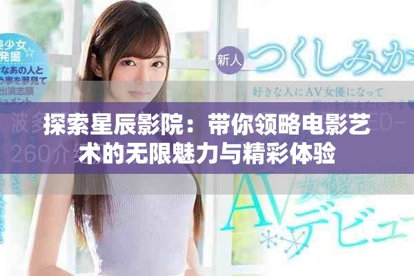 探索星辰影院：带你领略电影艺术的无限魅力与精彩体验