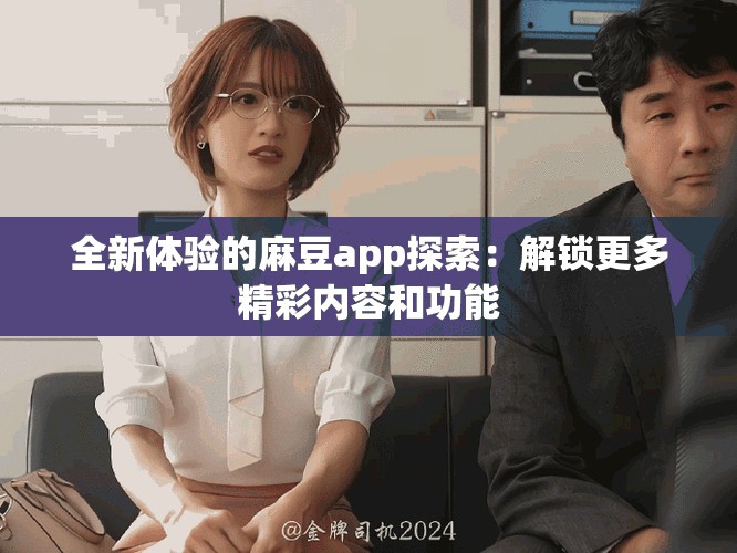 全新体验的麻豆app探索：解锁更多精彩内容和功能