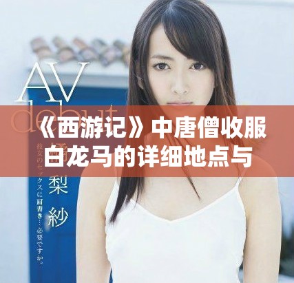 《西游记》中唐僧收服白龙马的详细地点与背景解析