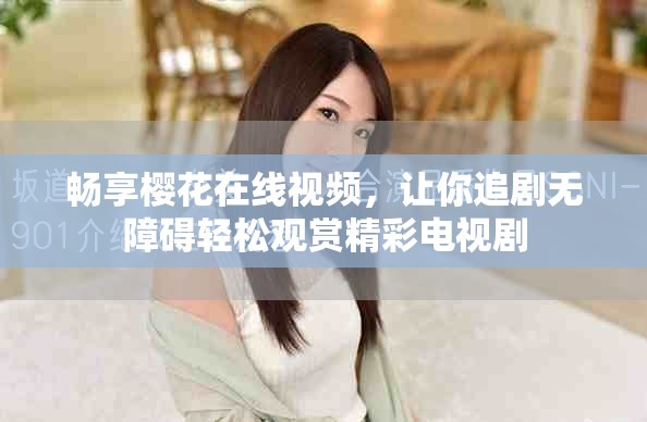 畅享樱花在线视频，让你追剧无障碍轻松观赏精彩电视剧