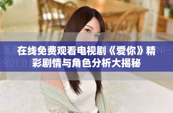在线免费观看电视剧《爱你》精彩剧情与角色分析大揭秘