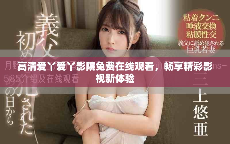 高清爱丫爱丫影院免费在线观看，畅享精彩影视新体验