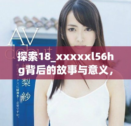 探索18_xxxxxl56hg背后的故事与意义，解密其深层含义