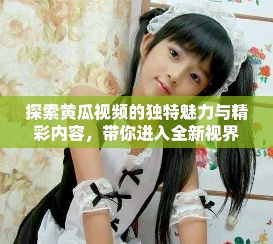 探索黄瓜视频的独特魅力与精彩内容，带你进入全新视界