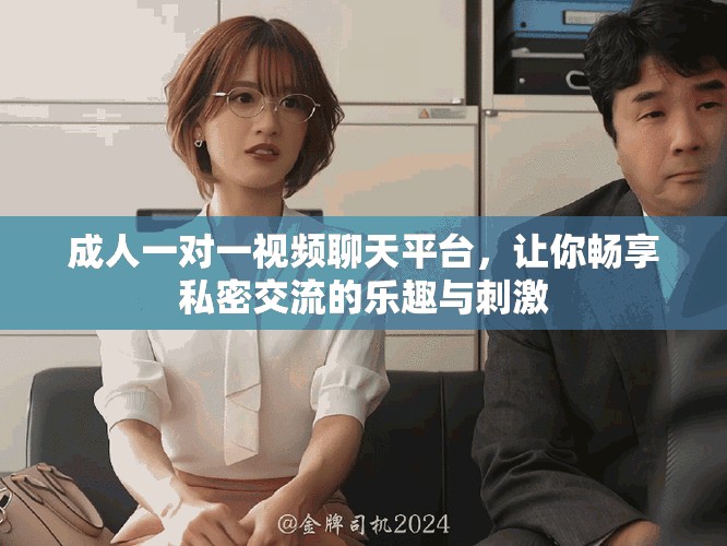 成人一对一视频聊天平台，让你畅享私密交流的乐趣与刺激