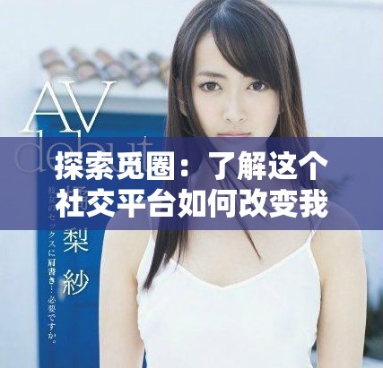 探索觅圈：了解这个社交平台如何改变我们的连接方式