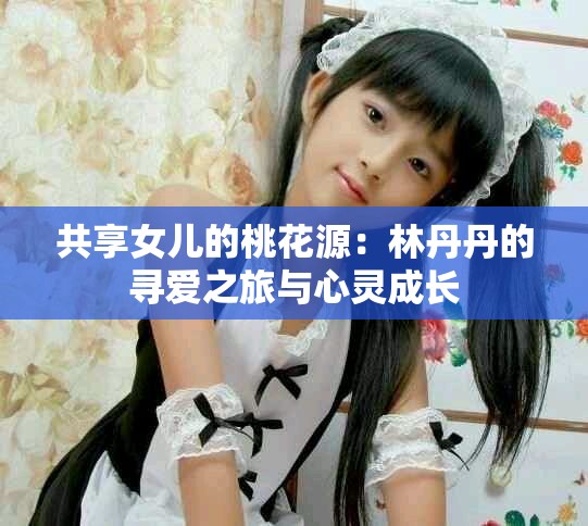 共享女儿的桃花源：林丹丹的寻爱之旅与心灵成长