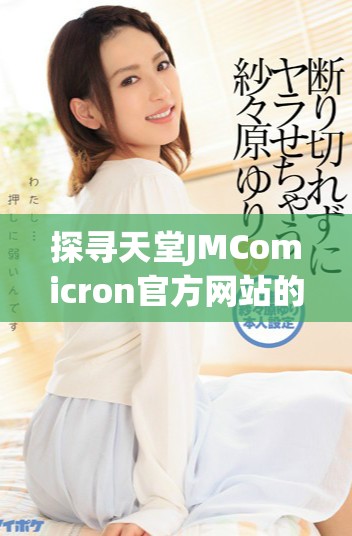 探寻天堂JMComicron官方网站的独特魅力与功能介绍