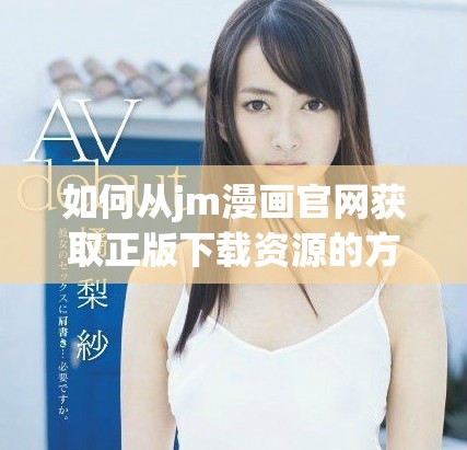 如何从jm漫画官网获取正版下载资源的方法与步骤详解