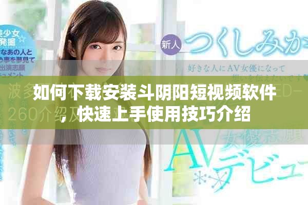 如何下载安装斗阴阳短视频软件，快速上手使用技巧介绍