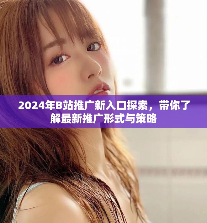 2024年B站推广新入口探索，带你了解最新推广形式与策略