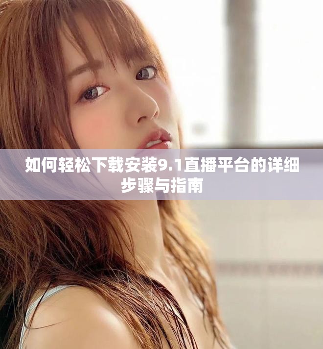 如何轻松下载安装9.1直播平台的详细步骤与指南