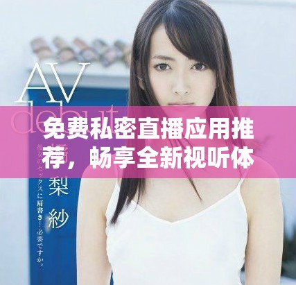 免费私密直播应用推荐，畅享全新视听体验与乐趣