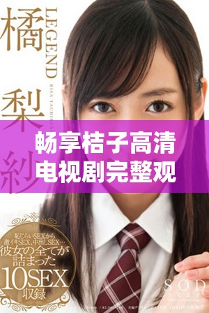 畅享桔子高清电视剧完整观看体验，精彩剧情不容错过