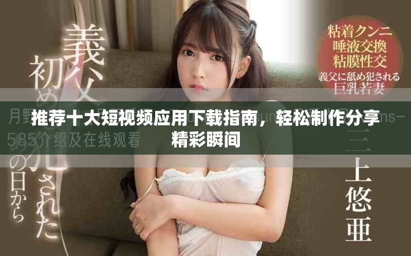 推荐十大短视频应用下载指南，轻松制作分享精彩瞬间