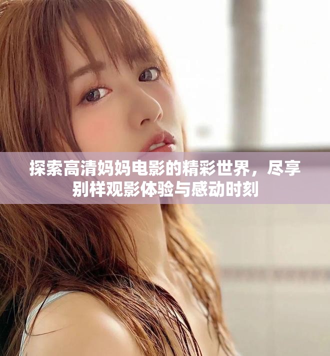 探索高清妈妈电影的精彩世界，尽享别样观影体验与感动时刻