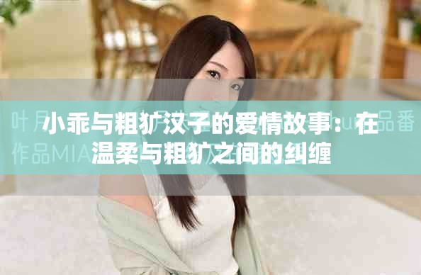 小乖与粗犷汉子的爱情故事：在温柔与粗犷之间的纠缠