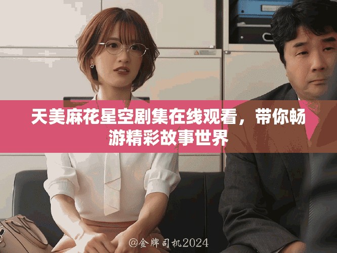 天美麻花星空剧集在线观看，带你畅游精彩故事世界