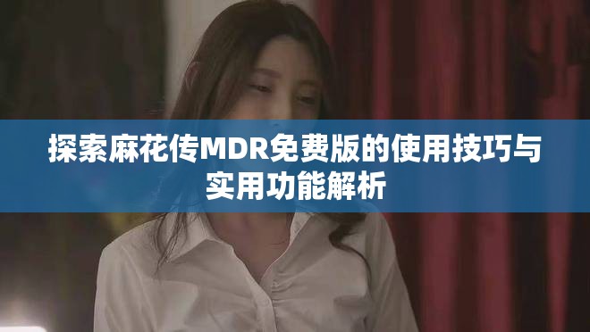 探索麻花传MDR免费版的使用技巧与实用功能解析