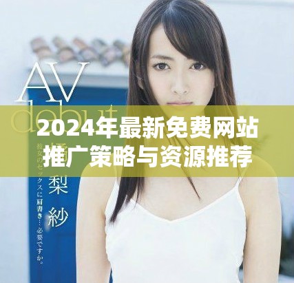 2024年最新免费网站推广策略与资源推荐全攻略