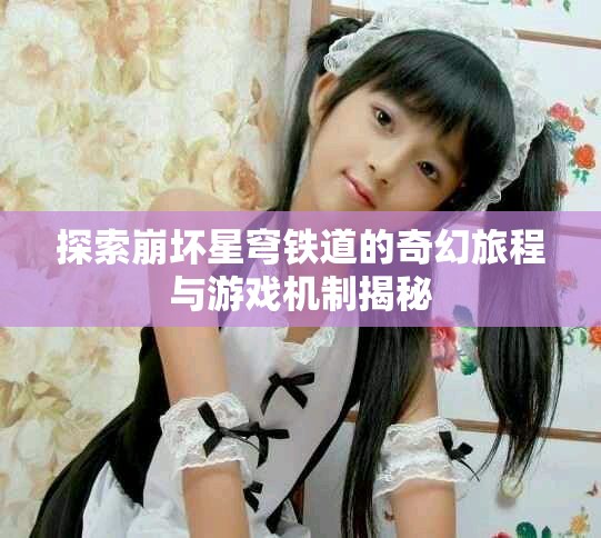 探索崩坏星穹铁道的奇幻旅程与游戏机制揭秘