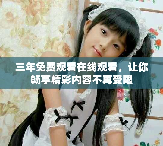 三年免费观看在线观看，让你畅享精彩内容不再受限
