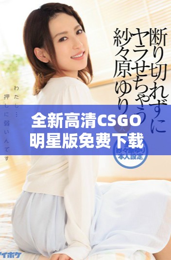 全新高清CSGO明星版免费下载，让你畅享游戏乐趣