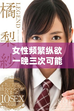 女性频繁纵欲一晚三次可能影响生育能力的潜在风险分析