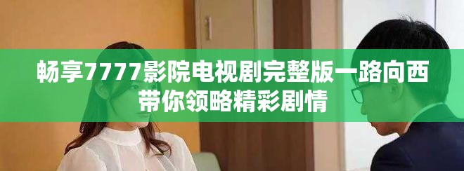畅享7777影院电视剧完整版一路向西带你领略精彩剧情