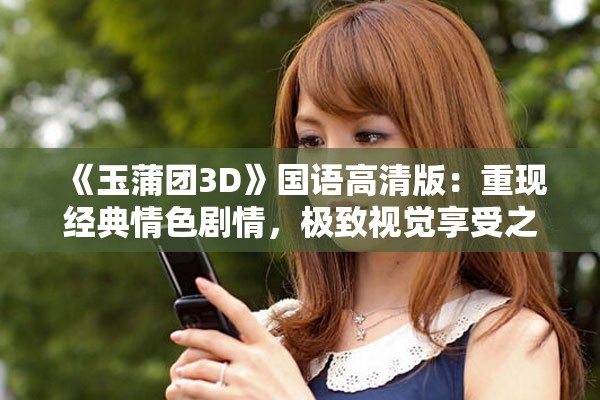 《玉蒲团3D》国语高清版：重现经典情色剧情，极致视觉享受之旅
