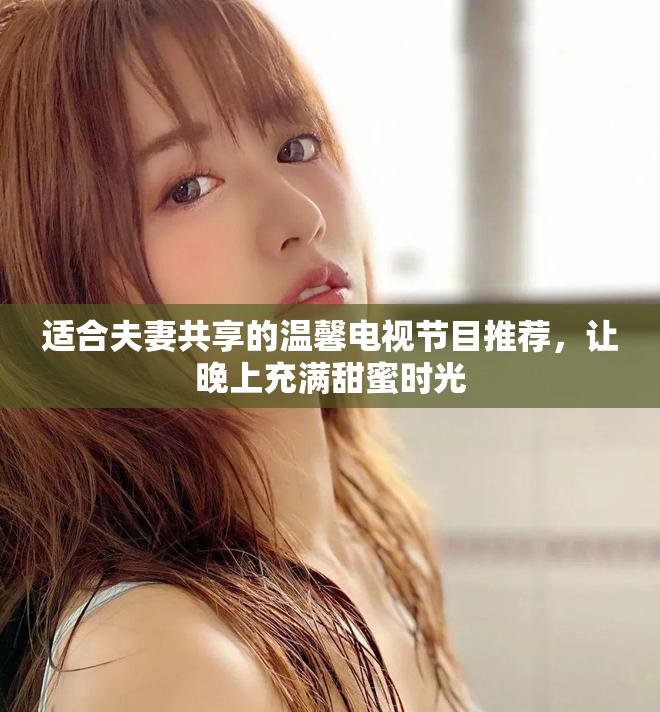 适合夫妻共享的温馨电视节目推荐，让晚上充满甜蜜时光