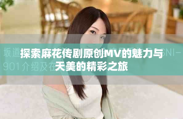 探索麻花传剧原创MV的魅力与天美的精彩之旅