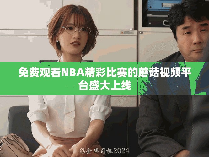 免费观看NBA精彩比赛的蘑菇视频平台盛大上线