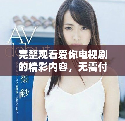 完整观看爱你电视剧的精彩内容，无需付费的免费完整版介绍