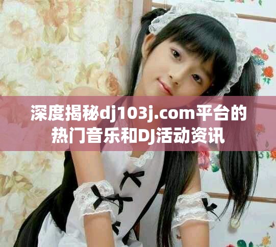深度揭秘dj103j.com平台的热门音乐和DJ活动资讯