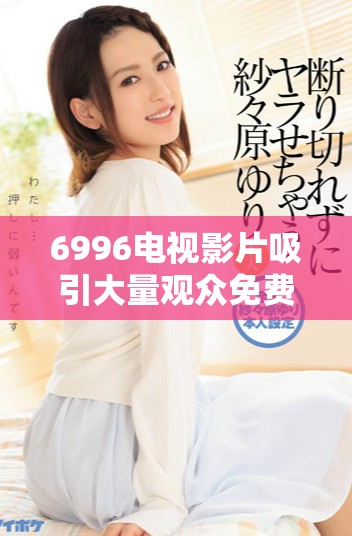 6996电视影片吸引大量观众免费观看的精彩体验